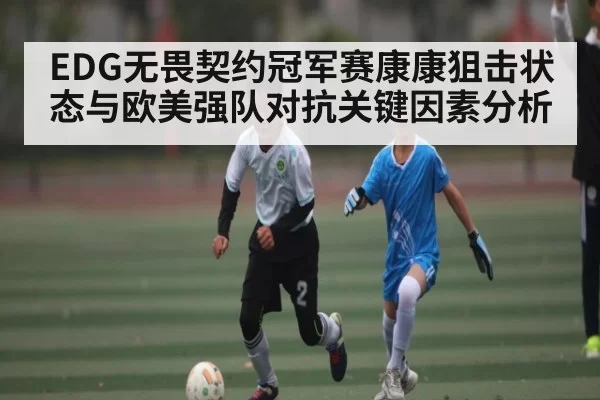 EDG无畏契约冠军赛康康狙击状态与欧美强队对抗关键因素分析